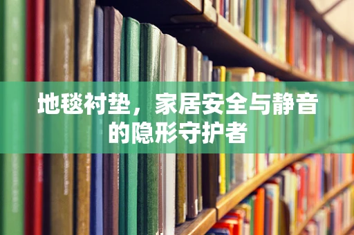 地毯衬垫，家居安全与静音的隐形守护者