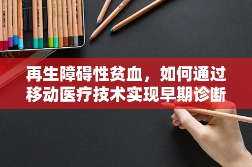 再生障碍性贫血，如何通过移动医疗技术实现早期诊断与干预？