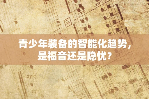 青少年装备的智能化趋势，是福音还是隐忧？