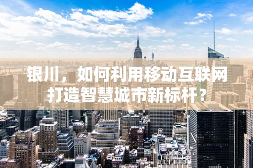 银川，如何利用移动互联网打造智慧城市新标杆？
