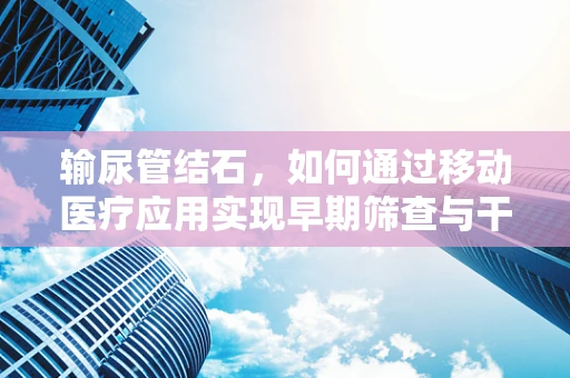 输尿管结石，如何通过移动医疗应用实现早期筛查与干预？