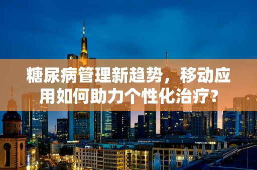 糖尿病管理新趋势，移动应用如何助力个性化治疗？