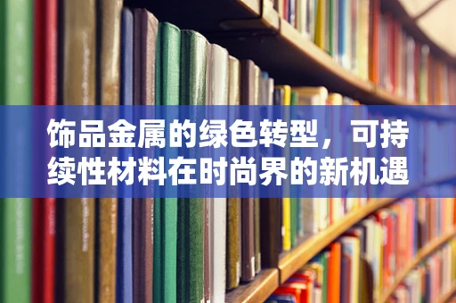 饰品金属的绿色转型，可持续性材料在时尚界的新机遇？