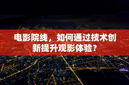 电影院线，如何通过技术创新提升观影体验？