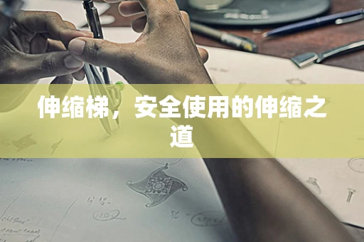 伸缩梯，安全使用的伸缩之道