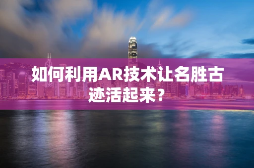 如何利用AR技术让名胜古迹活起来？