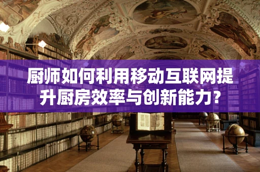 厨师如何利用移动互联网提升厨房效率与创新能力？