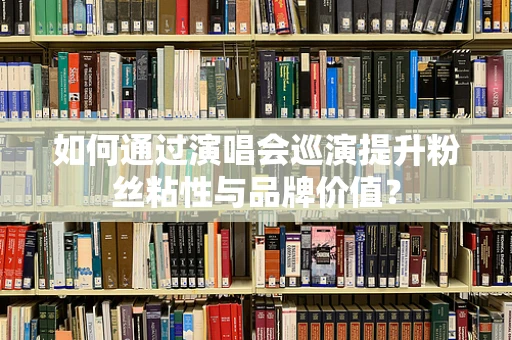 如何通过演唱会巡演提升粉丝粘性与品牌价值？