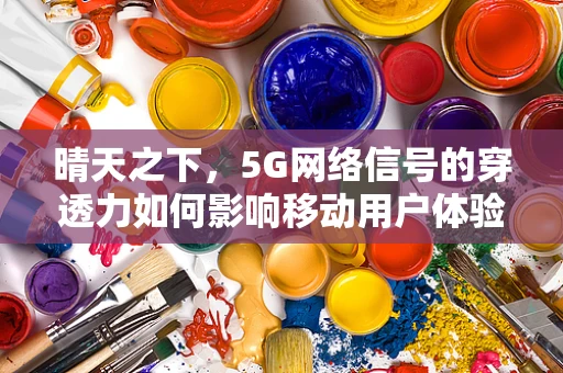 晴天之下，5G网络信号的穿透力如何影响移动用户体验？
