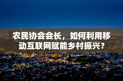 农民协会会长，如何利用移动互联网赋能乡村振兴？