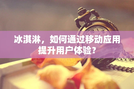 冰淇淋，如何通过移动应用提升用户体验？