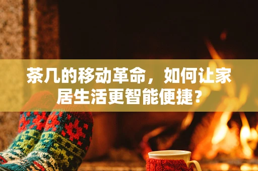 茶几的移动革命，如何让家居生活更智能便捷？