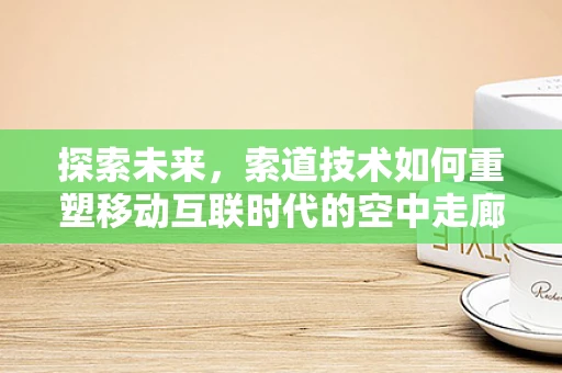 探索未来，索道技术如何重塑移动互联时代的空中走廊？