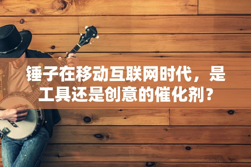 锤子在移动互联网时代，是工具还是创意的催化剂？