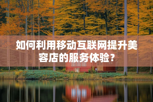 如何利用移动互联网提升美容店的服务体验？
