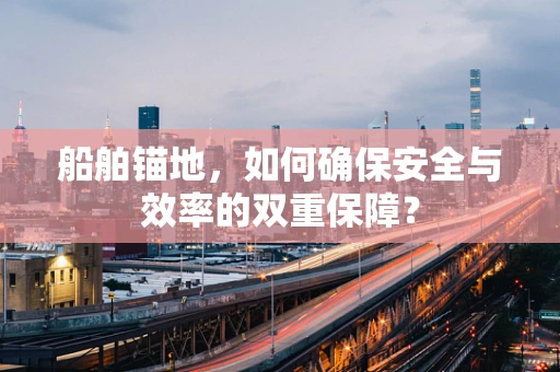 船舶锚地，如何确保安全与效率的双重保障？