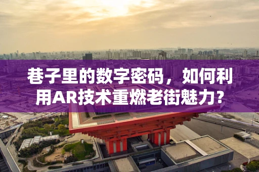 巷子里的数字密码，如何利用AR技术重燃老街魅力？