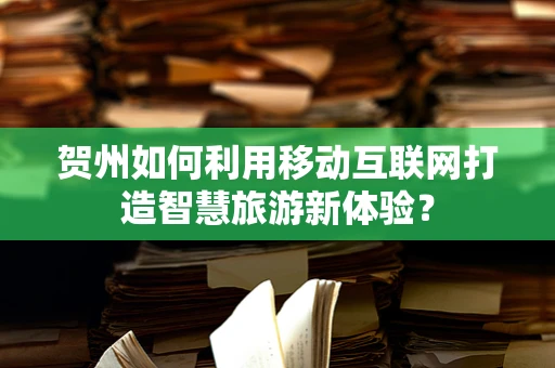 贺州如何利用移动互联网打造智慧旅游新体验？