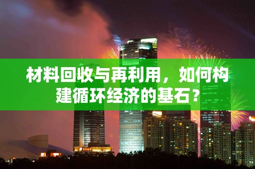 材料回收与再利用，如何构建循环经济的基石？