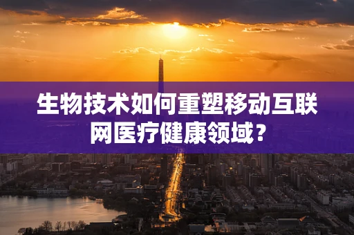 生物技术如何重塑移动互联网医疗健康领域？