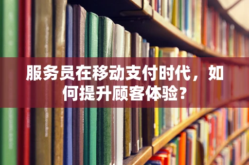 服务员在移动支付时代，如何提升顾客体验？