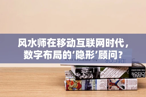 风水师在移动互联网时代，数字布局的‘隐形’顾问？