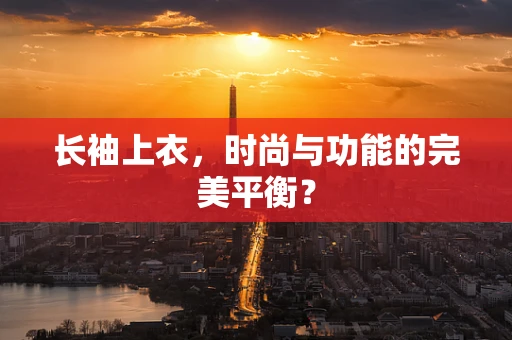 长袖上衣，时尚与功能的完美平衡？
