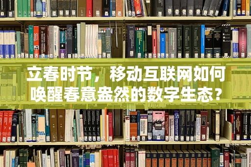 立春时节，移动互联网如何唤醒春意盎然的数字生态？