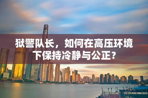 狱警队长，如何在高压环境下保持冷静与公正？