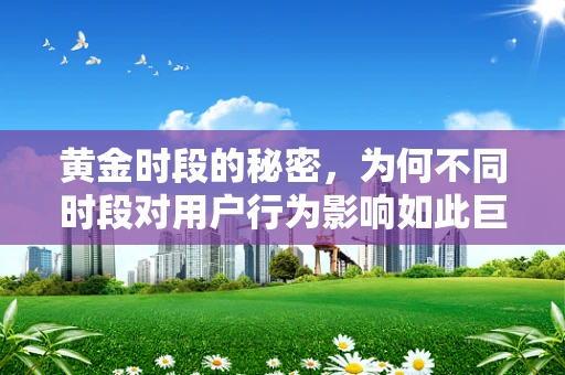 黄金时段的秘密，为何不同时段对用户行为影响如此巨大？