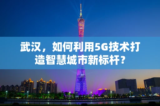武汉，如何利用5G技术打造智慧城市新标杆？
