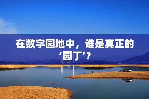 在数字园地中，谁是真正的‘园丁’？