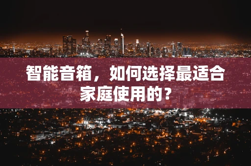 智能音箱，如何选择最适合家庭使用的？