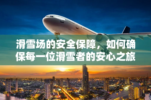 滑雪场的安全保障，如何确保每一位滑雪者的安心之旅？