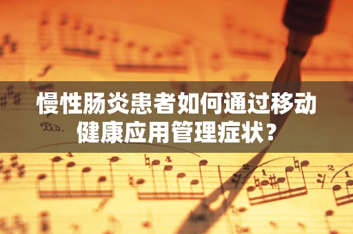 慢性肠炎患者如何通过移动健康应用管理症状？
