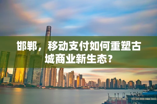 邯郸，移动支付如何重塑古城商业新生态？