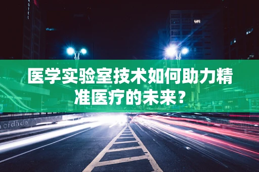 医学实验室技术如何助力精准医疗的未来？