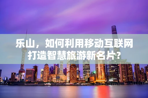 乐山，如何利用移动互联网打造智慧旅游新名片？