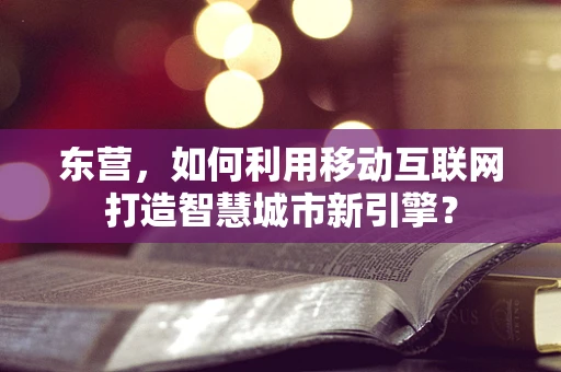 东营，如何利用移动互联网打造智慧城市新引擎？