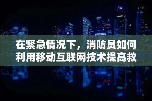 在紧急情况下，消防员如何利用移动互联网技术提高救援效率？