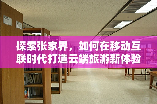 探索张家界，如何在移动互联时代打造云端旅游新体验？