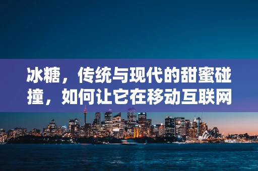 冰糖，传统与现代的甜蜜碰撞，如何让它在移动互联网时代焕发新生？