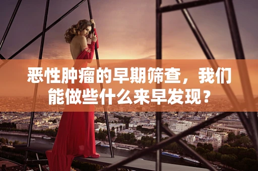 恶性肿瘤的早期筛查，我们能做些什么来早发现？