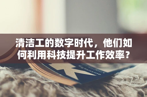 清洁工的数字时代，他们如何利用科技提升工作效率？
