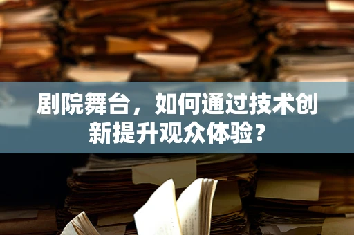 剧院舞台，如何通过技术创新提升观众体验？