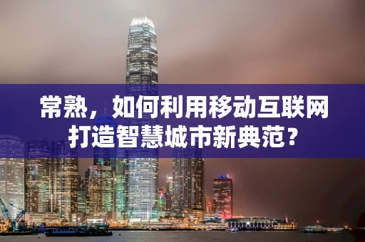常熟，如何利用移动互联网打造智慧城市新典范？