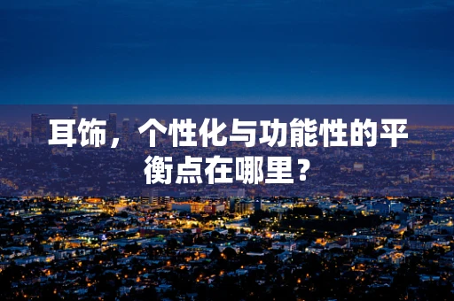 耳饰，个性化与功能性的平衡点在哪里？
