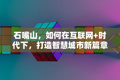 石嘴山，如何在互联网+时代下，打造智慧城市新篇章？