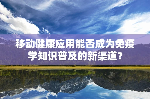 移动健康应用能否成为免疫学知识普及的新渠道？