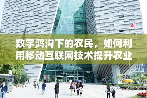 数字鸿沟下的农民，如何利用移动互联网技术提升农业生产力？